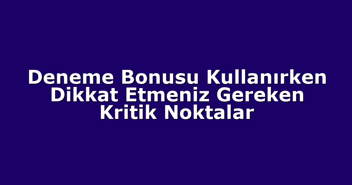 Deneme Bonusu Kullanırken Dikkat Etmeniz Gereken Kritik Noktalar