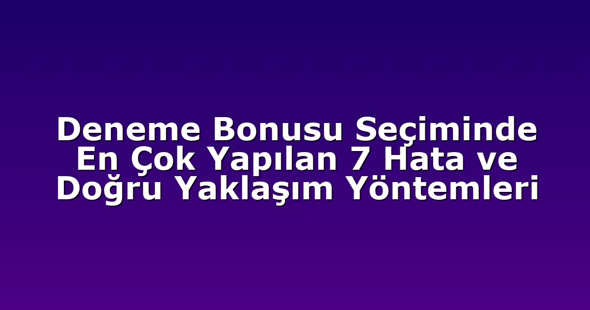 Deneme Bonusu Seçiminde En Çok Yapılan 7 Hata ve Doğru Yaklaşım Yöntemleri