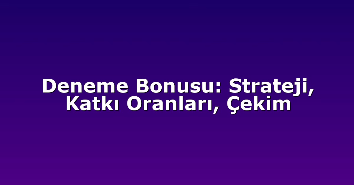 Deneme Bonusu: Strateji, Katkı Oranları, Çekim